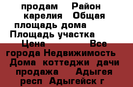 продам  › Район ­ карелия › Общая площадь дома ­ 100 › Площадь участка ­ 15 › Цена ­ 850 000 - Все города Недвижимость » Дома, коттеджи, дачи продажа   . Адыгея респ.,Адыгейск г.